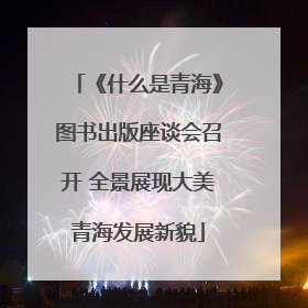 《什么是青海》图书出版座谈会召开 全景展现大美青海发展新貌