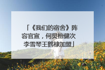 《我们的宿舍》阵容官宣，何炅檀健次李雪琴王鹤棣加盟
