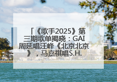 《歌手2025》第三期歌单揭晓：GAI周延唱汪峰《北京北京》，马嘉祺唱S.H.E《你曾是少年》
