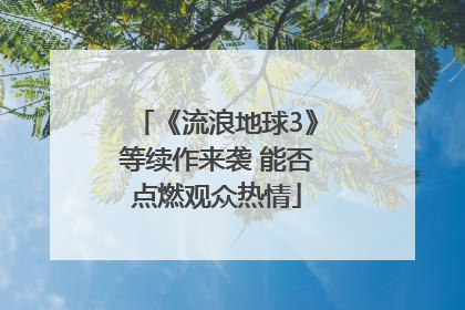 《流浪地球3》等续作来袭 能否点燃观众热情