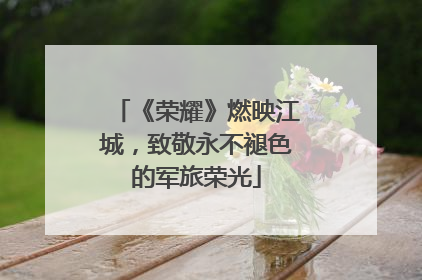 《荣耀》燃映江城，致敬永不褪色的军旅荣光