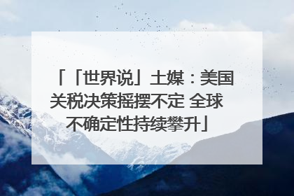 「世界说」土媒：美国关税决策摇摆不定 全球不确定性持续攀升