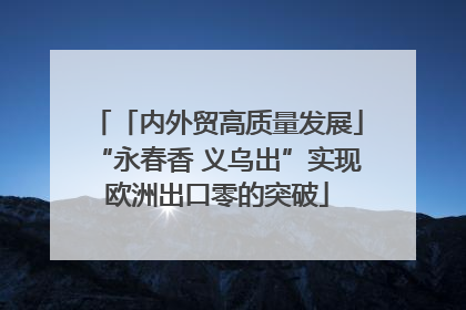 「内外贸高质量发展」“永春香 义乌出”实现欧洲出口零的突破