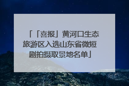 「喜报」黄河口生态旅游区入选山东省微短剧拍摄取景地名单