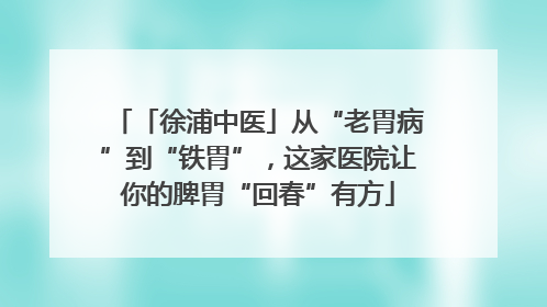 「徐浦中医」从“老胃病”到“铁胃”，这家医院让你的脾胃“回春”有方