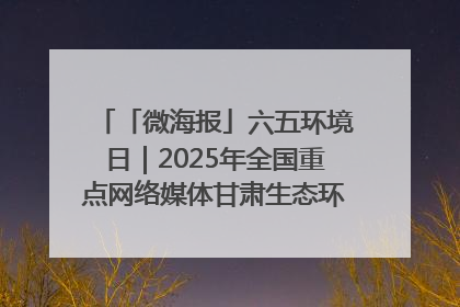 「微海报」六五环境日｜2025年全国重点网络媒体甘肃生态环保行走进凉州区