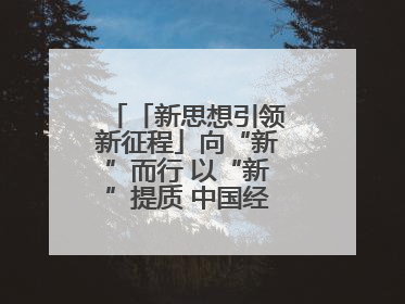 「新思想引领新征程」向“新”而行 以“新”提质 中国经济新动能澎湃