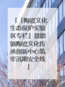 「陶瓷文化生态保护实验区专栏」景德镇陶瓷文化传承创新中心筑牢汛期安全线