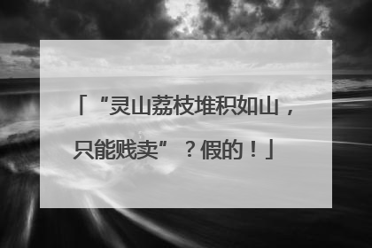 “灵山荔枝堆积如山，只能贱卖”？假的！