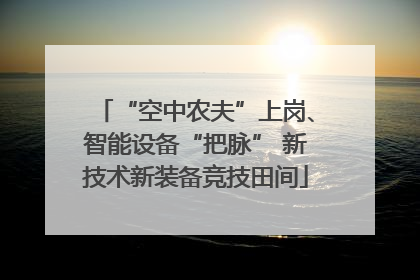 “空中农夫”上岗、智能设备“把脉” 新技术新装备竞技田间