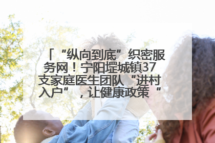 “纵向到底”织密服务网！宁阳堽城镇37支家庭医生团队“进村入户”，让健康政策“落地生根”