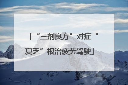 “三剂良方”对症“夏乏”根治疲劳驾驶