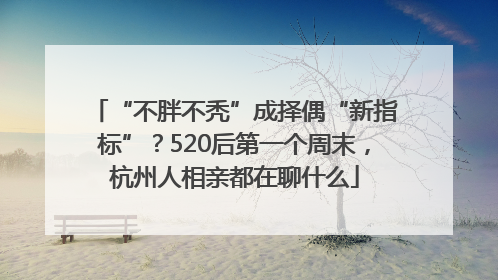 “不胖不秃”成择偶“新指标”？520后第一个周末，杭州人相亲都在聊什么