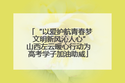 “以爱护航青春梦 文明新风沁人心”山西左云暖心行动为高考学子加油助威