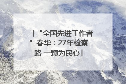 “全国先进工作者”春华：27年检察路 一颗为民心