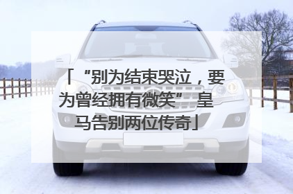 “别为结束哭泣，要为曾经拥有微笑” 皇马告别两位传奇