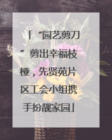 “园艺剪刀”剪出幸福枝桠，先贤苑片区工会小组携手扮靓家园