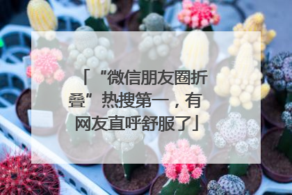 “微信朋友圈折叠”热搜第一，有网友直呼舒服了