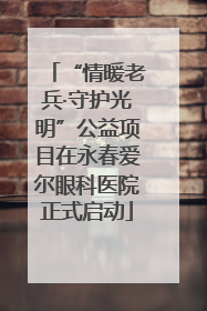 “情暖老兵·守护光明”公益项目在永春爱尔眼科医院正式启动