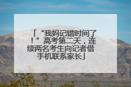 “我妈记错时间了！”高考第二天，连续两名考生向记者借手机联系家长