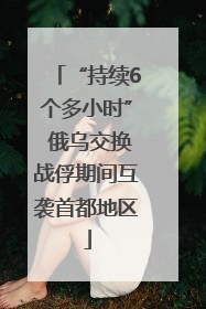 “持续6个多小时” 俄乌交换战俘期间互袭首都地区