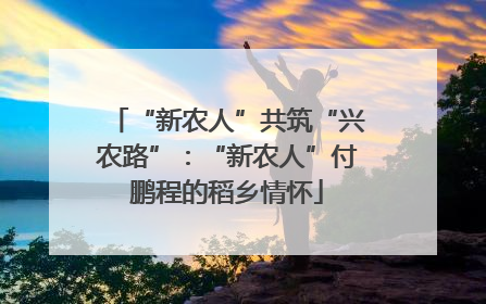 “新农人”共筑“兴农路”：“新农人”付鹏程的稻乡情怀