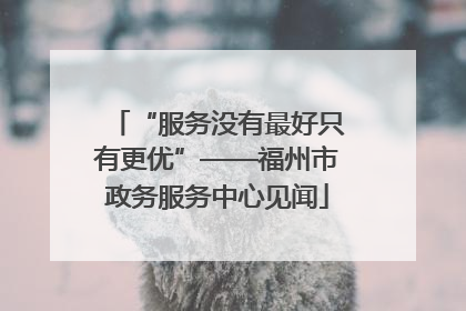 “服务没有最好只有更优”——福州市政务服务中心见闻