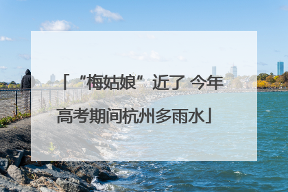 “梅姑娘”近了 今年高考期间杭州多雨水