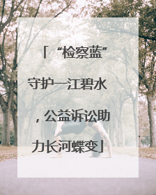 “检察蓝”守护一江碧水，公益诉讼助力长河蝶变