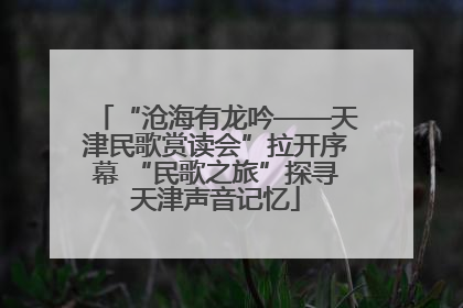 “沧海有龙吟——天津民歌赏读会”拉开序幕 “民歌之旅”探寻天津声音记忆