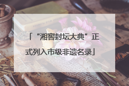 “湘窖封坛大典”正式列入市级非遗名录