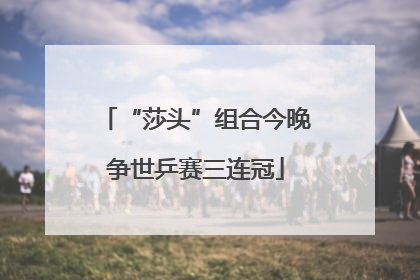 “莎头”组合今晚争世乒赛三连冠
