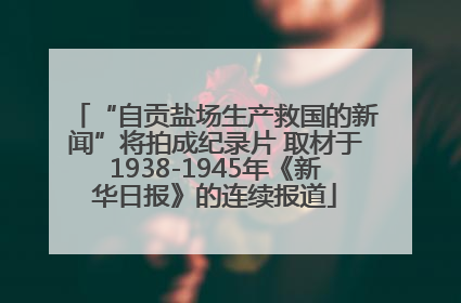 “自贡盐场生产救国的新闻”将拍成纪录片 取材于1938-1945年《新华日报》的连续报道
