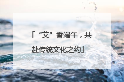 “艾”香端午，共赴传统文化之约