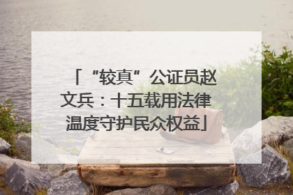 “较真”公证员赵文兵：十五载用法律温度守护民众权益