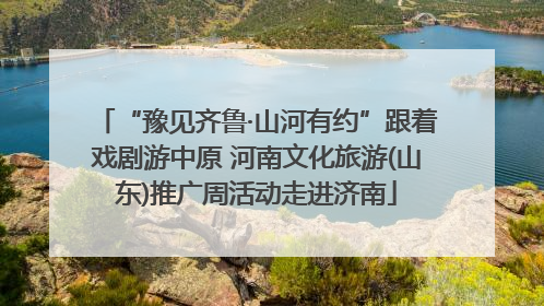 “豫见齐鲁·山河有约”跟着戏剧游中原 河南文化旅游(山东)推广周活动走进济南