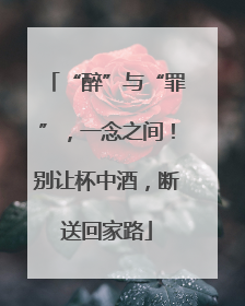 “醉”与“罪”，一念之间！别让杯中酒，断送回家路