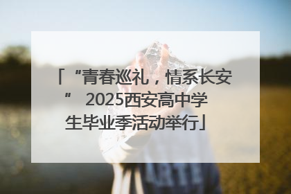 “青春巡礼，情系长安” 2025西安高中学生毕业季活动举行