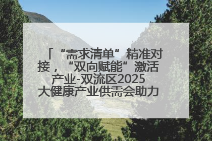 “需求清单”精准对接，“双向赋能”激活产业-双流区2025大健康产业供需会助力企业“满园”发展