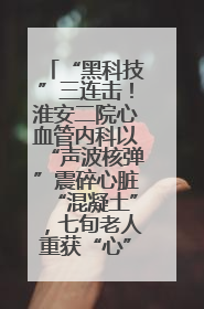 “黑科技”三连击！淮安二院心血管内科以“声波核弹”震碎心脏“混凝土”，七旬老人重获“心”生