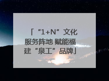 “1+N”文化服务阵地 赋能福建“泉工”品牌