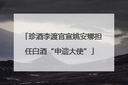 珍酒李渡官宣姚安娜担任白酒“申遗大使”