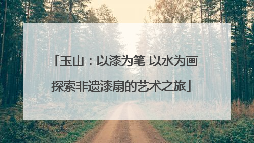 玉山：以漆为笔 以水为画 探索非遗漆扇的艺术之旅