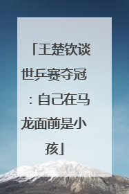 王楚钦谈世乒赛夺冠：自己在马龙面前是小孩