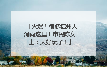 火爆！很多福州人涌向这里！市民陈女士：太好玩了！