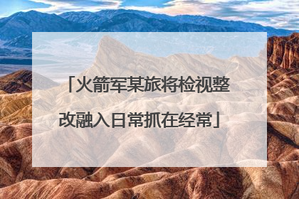 火箭军某旅将检视整改融入日常抓在经常