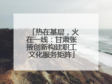 热在基层，火在一线：甘肃张掖创新构建职工文化服务矩阵