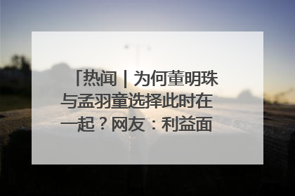 热闻｜为何董明珠与孟羽童选择此时在一起？网友：利益面前啥都能和解