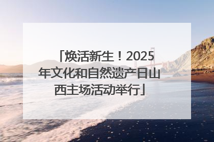 焕活新生！2025年文化和自然遗产日山西主场活动举行
