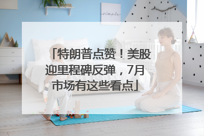 特朗普点赞！美股迎里程碑反弹，7月市场有这些看点